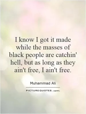 I know I got it made while the masses of black people are catchin' hell, but as long as they ain't free, I ain't free Picture Quote #1