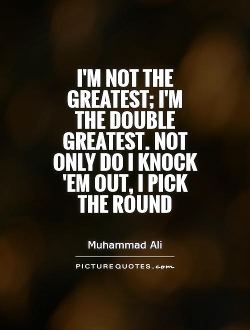 I'm not the greatest; I'm the double greatest. Not only do I knock 'em out, I pick the round Picture Quote #1