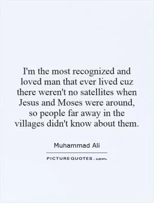 I'm the most recognized and loved man that ever lived cuz there weren't no satellites when Jesus and Moses were around, so people far away in the villages didn't know about them Picture Quote #1