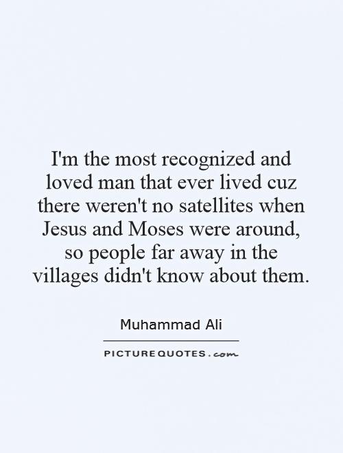 I'm the most recognized and loved man that ever lived cuz there weren't no satellites when Jesus and Moses were around, so people far away in the villages didn't know about them Picture Quote #1