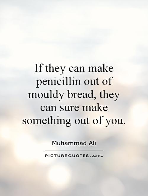 If they can make penicillin out of mouldy bread, they can sure make something out of you Picture Quote #1
