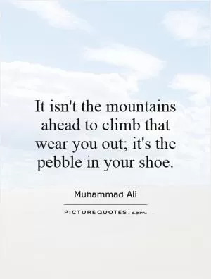 It isn't the mountains ahead to climb that wear you out; it's the pebble in your shoe Picture Quote #2