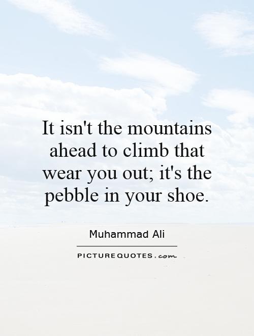 It isn't the mountains ahead to climb that wear you out; it's the pebble in your shoe Picture Quote #1