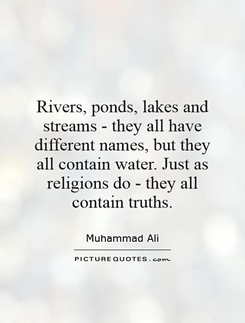 Rivers, ponds, lakes and streams - they all have different names, but they all contain water. Just as religions do - they all contain truths Picture Quote #1