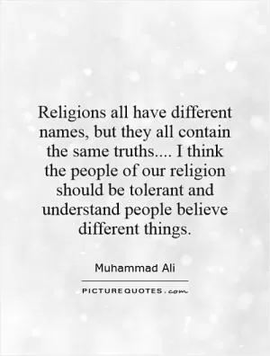Religions all have different names, but they all contain the same truths.... I think the people of our religion should be tolerant and understand people believe different things Picture Quote #1