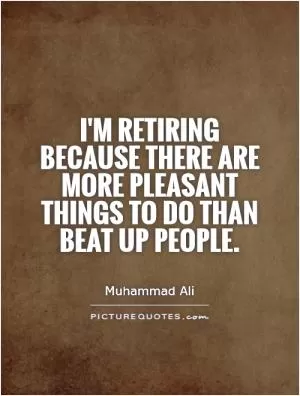 I'm retiring because there are more pleasant things to do than beat up people Picture Quote #1