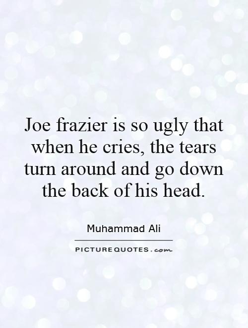Joe frazier is so ugly that when he cries, the tears turn around and go down the back of his head Picture Quote #1