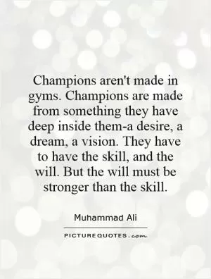 Champions aren't made in gyms. Champions are made from something they have deep inside them-a desire, a dream, a vision. They have to have the skill, and the will. But the will must be stronger than the skill Picture Quote #1