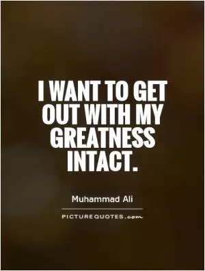 I want to get out with my greatness intact Picture Quote #1