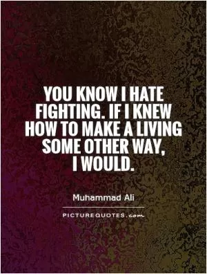 You know I hate fighting. If I knew how to make a living some other way,  I would Picture Quote #1
