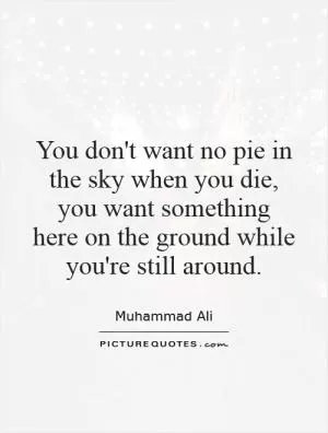 You don't want no pie in the sky when you die, you want something here on the ground while you're still around Picture Quote #1