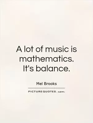 A lot of music is mathematics. It's balance Picture Quote #1