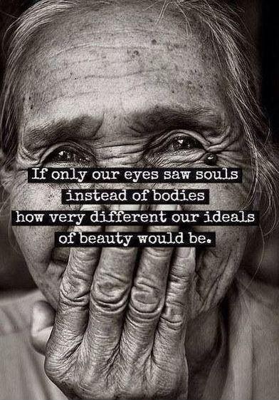If only our eyes saw souls instead of bodies, how very different ...