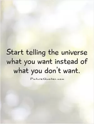 Start telling the universe what you want instead of what you don't want Picture Quote #1