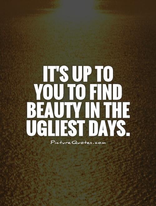 It's up to  you to find beauty in the ugliest days Picture Quote #1