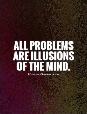 All problems are illusions of the mind Picture Quote #1