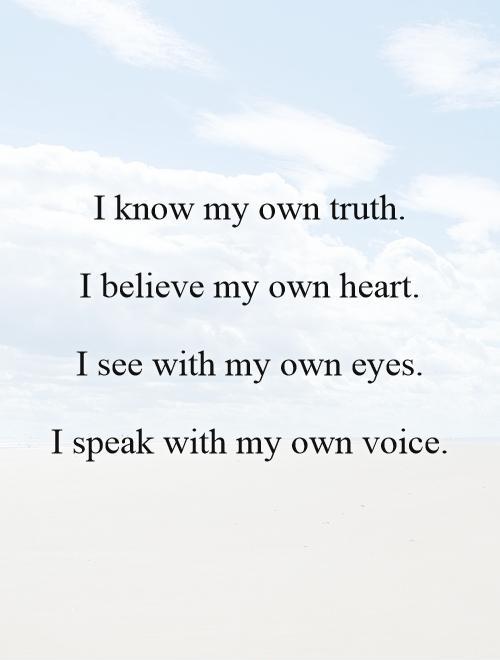 I know my own truth.   I believe my own heart.   I see with my own eyes.   I speak with my own voice Picture Quote #1