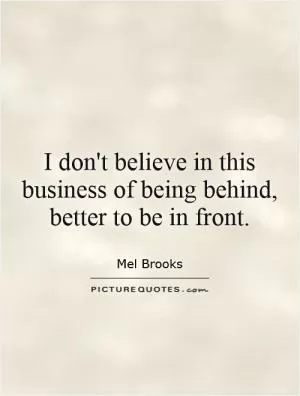 I don't believe in this business of being behind, better to be in front Picture Quote #1