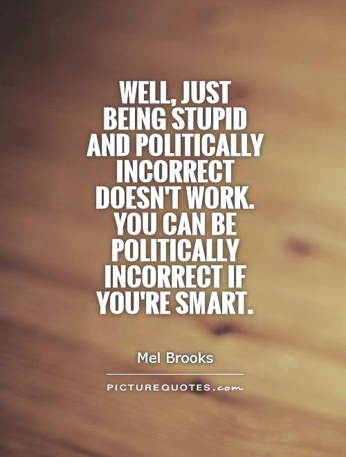 Well, just being stupid and politically incorrect doesn't work. You can be politically incorrect if you're smart Picture Quote #1
