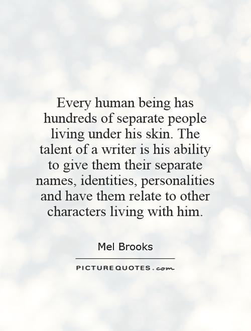 Every human being has hundreds of separate people living under his skin. The talent of a writer is his ability to give them their separate names, identities, personalities and have them relate to other characters living with him Picture Quote #1