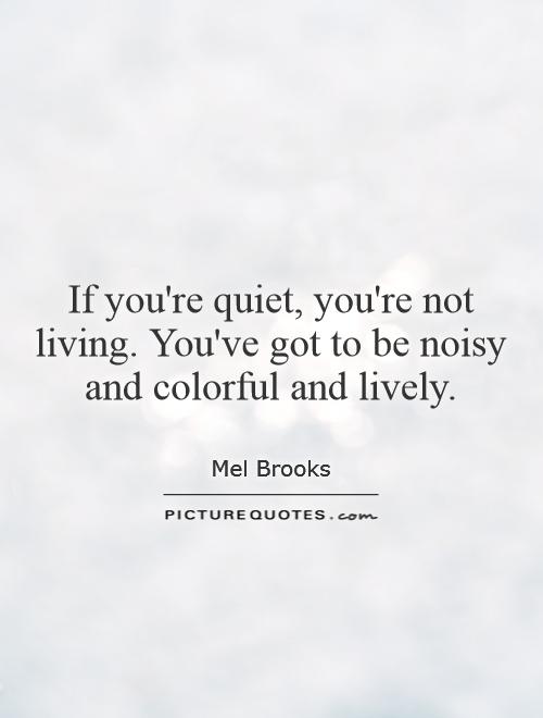 If you're quiet, you're not living. You've got to be noisy and colorful and lively Picture Quote #1