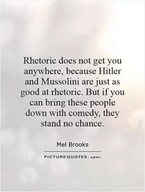 Rhetoric does not get you anywhere, because Hitler and Mussolini are just as good at rhetoric. But if you can bring these people down with comedy, they stand no chance Picture Quote #1