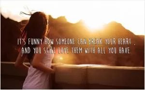 It's funny how someone can break your heart, and you still love them with all you have Picture Quote #1