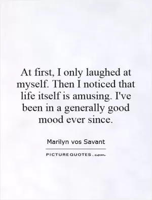 At first, I only laughed at myself. Then I noticed that life itself is amusing. I've been in a generally good mood ever since Picture Quote #1