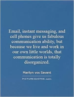 Email, instant messaging, and cell phones give us fabulous communication ability, but because we live and work in our own little worlds, that communication is totally disorganized Picture Quote #1