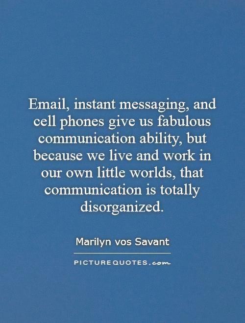 Email, instant messaging, and cell phones give us fabulous communication ability, but because we live and work in our own little worlds, that communication is totally disorganized Picture Quote #1