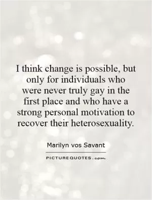 I think change is possible, but only for individuals who were never truly gay in the first place and who have a strong personal motivation to recover their heterosexuality Picture Quote #1