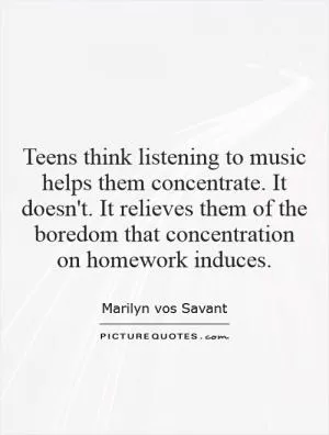 Teens think listening to music helps them concentrate. It doesn't. It relieves them of the boredom that concentration on homework induces Picture Quote #1