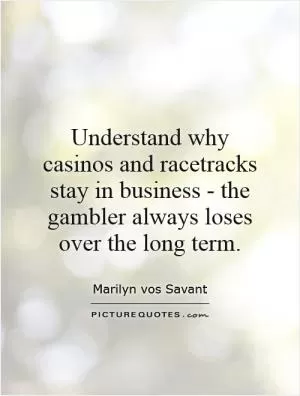 Understand why casinos and racetracks stay in business - the gambler always loses over the long term Picture Quote #1