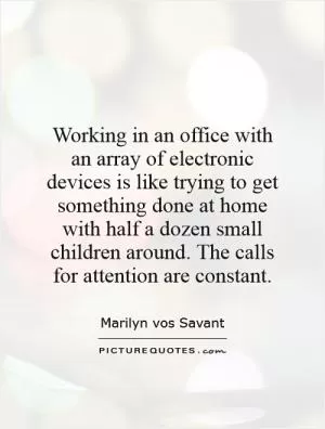 Working in an office with an array of electronic devices is like trying to get something done at home with half a dozen small children around. The calls for attention are constant Picture Quote #1