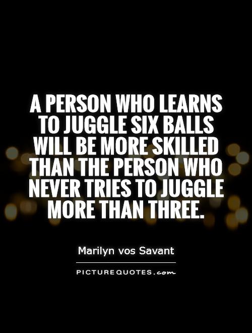 A person who learns to juggle six balls will be more skilled than the person who never tries to juggle more than three Picture Quote #1