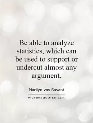 Be able to analyze statistics, which can be used to support or undercut almost any argument Picture Quote #1