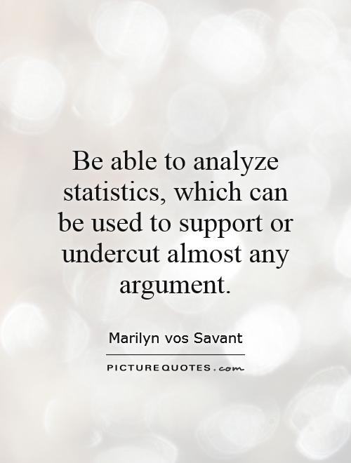 Be able to analyze statistics, which can be used to support or undercut almost any argument Picture Quote #1