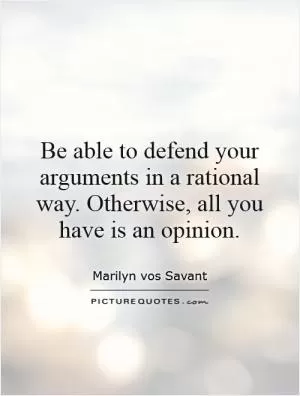 Be able to defend your arguments in a rational way. Otherwise, all you have is an opinion Picture Quote #1