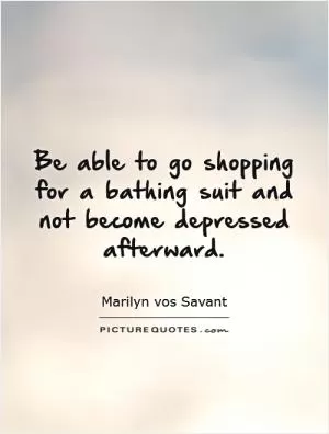 Be able to go shopping for a bathing suit and not become depressed afterward Picture Quote #1