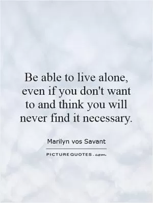 Be able to live alone, even if you don't want to and think you will never find it necessary Picture Quote #1