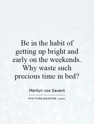 Be in the habit of getting up bright and early on the weekends. Why waste such precious time in bed? Picture Quote #1