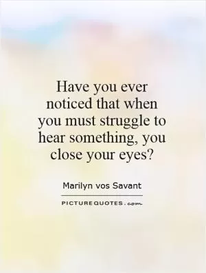 Have you ever noticed that when you must struggle to hear something, you close your eyes? Picture Quote #1