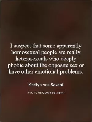 I suspect that some apparently homosexual people are really heterosexuals who deeply phobic about the opposite sex or have other emotional problems Picture Quote #1