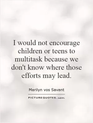 I would not encourage children or teens to multitask because we don't know where those efforts may lead Picture Quote #1