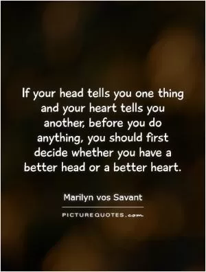 If your head tells you one thing and your heart tells you another, before you do anything, you should first decide whether you have a better head or a better heart Picture Quote #1