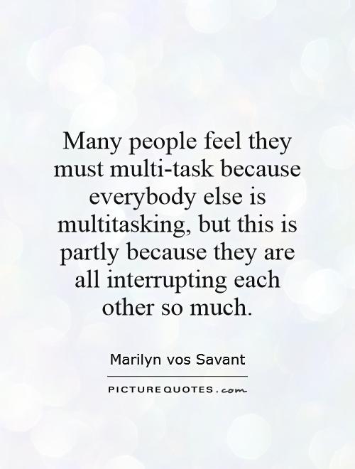 Many people feel they must multi-task because everybody else is multitasking, but this is partly because they are all interrupting each other so much Picture Quote #1