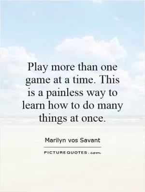 Play more than one game at a time. This is a painless way to learn how to do many things at once Picture Quote #1