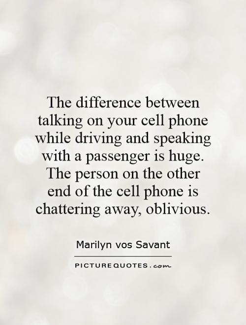 The difference between talking on your cell phone while driving and speaking with a passenger is huge. The person on the other end of the cell phone is chattering away, oblivious Picture Quote #1