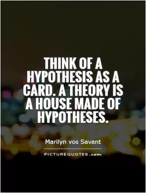 Think of a hypothesis as a card. A theory is a house made of hypotheses Picture Quote #1