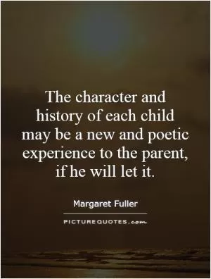 The character and history of each child may be a new and poetic experience to the parent, if he will let it Picture Quote #1